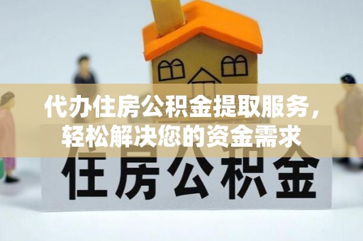 马边代办住房公积金提取服务，轻松解决您的资金需求