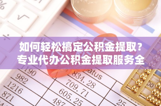 马边如何轻松搞定公积金提取？专业代办公积金提取服务全解析