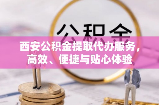 马边西安公积金提取代办服务，高效、便捷与贴心体验