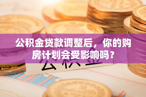 马边公积金贷款调整后，你的购房计划会受影响吗？