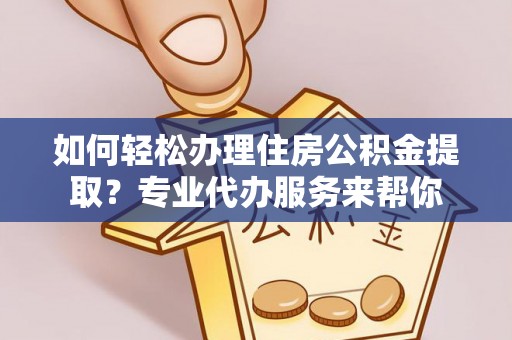 马边如何轻松办理住房公积金提取？专业代办服务来帮你