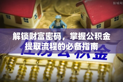 马边解锁财富密码，掌握公积金提取流程的必备指南