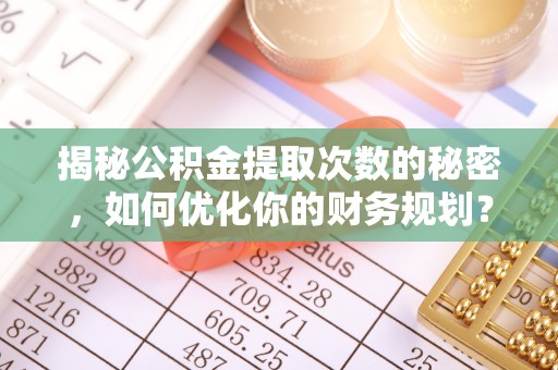 马边揭秘公积金提取次数的秘密，如何优化你的财务规划？