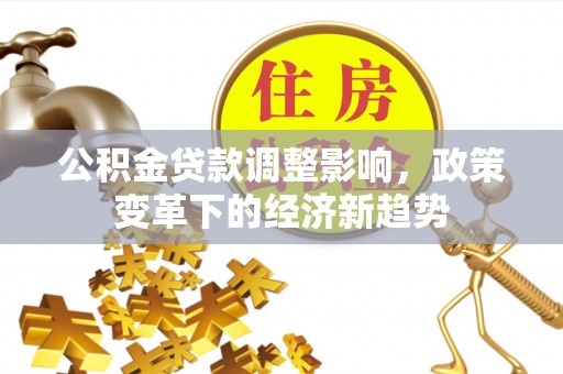 马边公积金贷款调整影响，政策变革下的经济新趋势