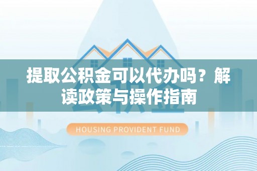 马边提取公积金可以代办吗？解读政策与操作指南
