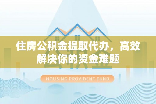 马边住房公积金提取代办，高效解决你的资金难题