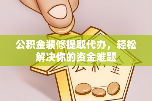 马边公积金装修提取代办，轻松解决你的资金难题