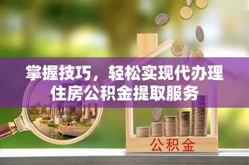 马边掌握技巧，轻松实现代办理住房公积金提取服务