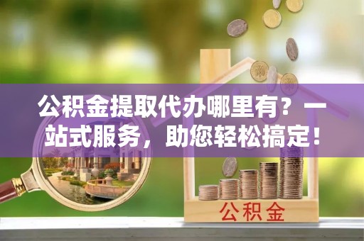 马边公积金提取代办哪里有？一站式服务，助您轻松搞定！
