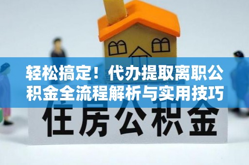 马边轻松搞定！代办提取离职公积金全流程解析与实用技巧