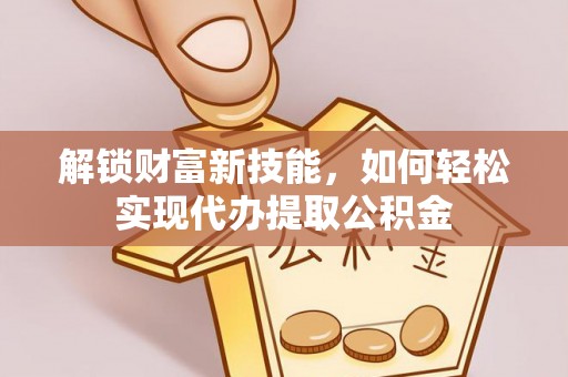 马边解锁财富新技能，如何轻松实现代办提取公积金