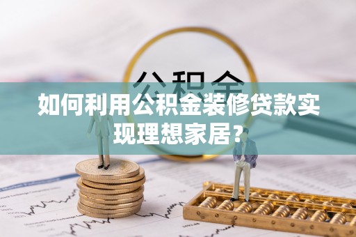马边如何利用公积金装修贷款实现理想家居？