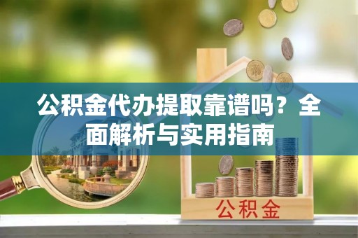 马边公积金代办提取靠谱吗？全面解析与实用指南