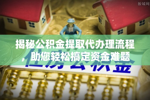 马边揭秘公积金提取代办理流程，助您轻松搞定资金难题