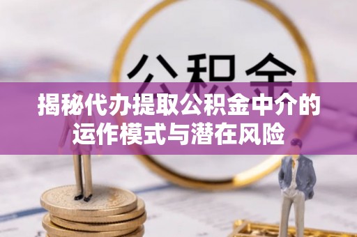 马边揭秘代办提取公积金中介的运作模式与潜在风险