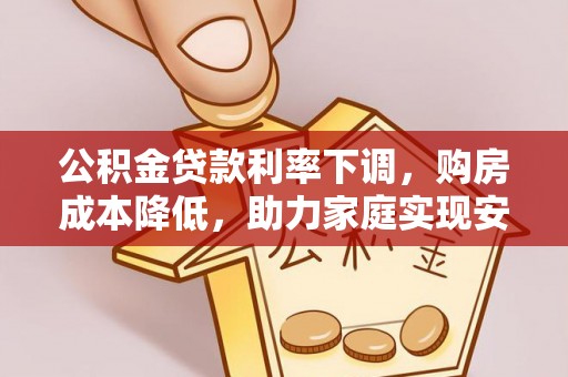 马边公积金贷款利率下调，购房成本降低，助力家庭实现安居梦