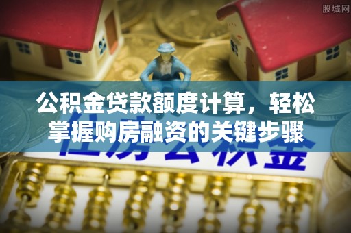 马边公积金贷款额度计算，轻松掌握购房融资的关键步骤
