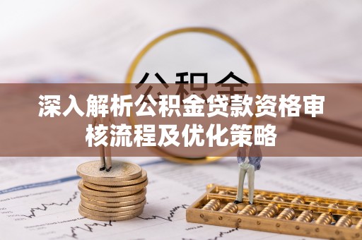 马边深入解析公积金贷款资格审核流程及优化策略