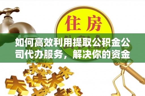 马边如何高效利用提取公积金公司代办服务，解决你的资金难题