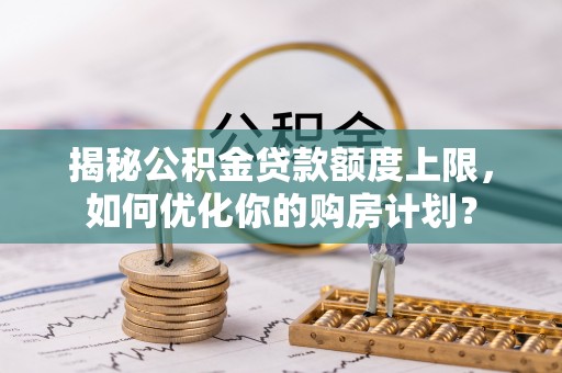 马边揭秘公积金贷款额度上限，如何优化你的购房计划？