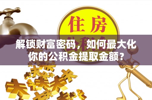 马边解锁财富密码，如何最大化你的公积金提取金额？