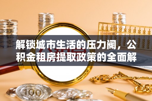 马边解锁城市生活的压力阀，公积金租房提取政策的全面解析与实践指南