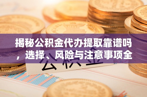 马边揭秘公积金代办提取靠谱吗，选择、风险与注意事项全解析