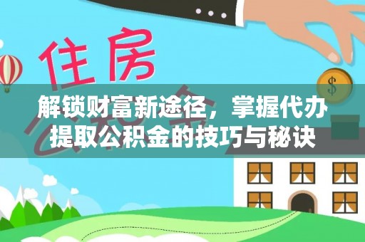 马边解锁财富新途径，掌握代办提取公积金的技巧与秘诀