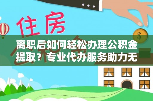 马边离职后如何轻松办理公积金提取？专业代办服务助力无忧