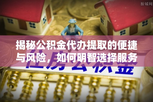马边揭秘公积金代办提取的便捷与风险，如何明智选择服务？