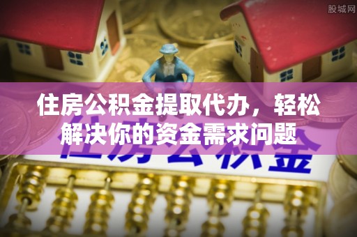 马边住房公积金提取代办，轻松解决你的资金需求问题