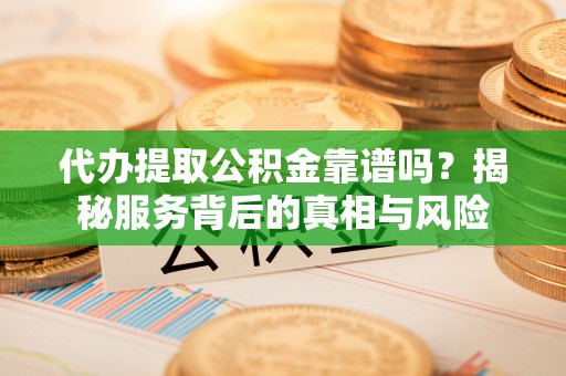 马边代办提取公积金靠谱吗？揭秘服务背后的真相与风险