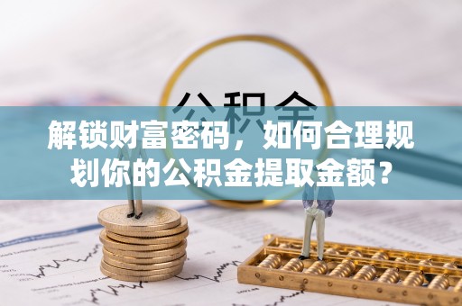 马边解锁财富密码，如何合理规划你的公积金提取金额？