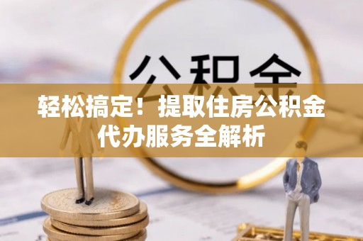 马边轻松搞定！提取住房公积金代办服务全解析