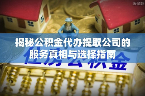 马边揭秘公积金代办提取公司的服务真相与选择指南