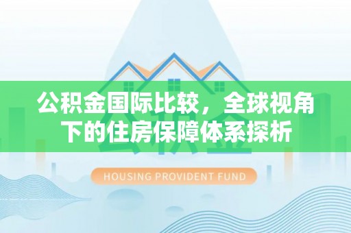 马边公积金国际比较，全球视角下的住房保障体系探析