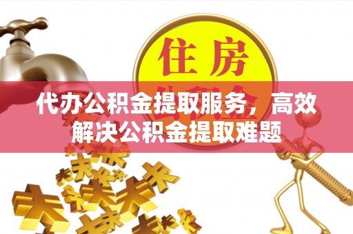 马边代办公积金提取服务，高效解决公积金提取难题