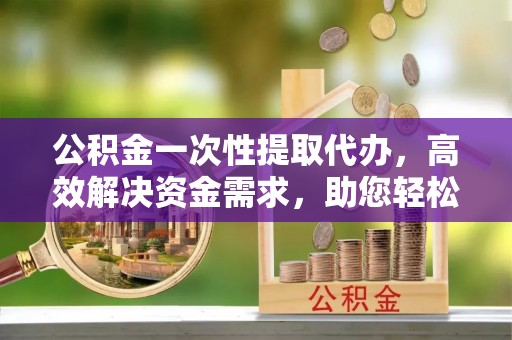 马边公积金一次性提取代办，高效解决资金需求，助您轻松应对生活难题