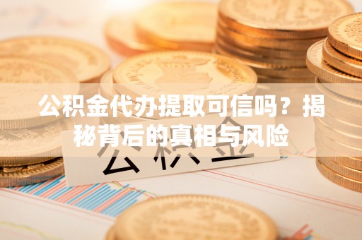 马边公积金代办提取可信吗？揭秘背后的真相与风险