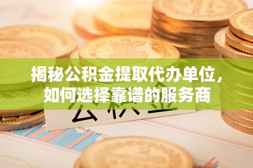马边揭秘公积金提取代办单位，如何选择靠谱的服务商