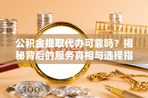 马边公积金提取代办可靠吗？揭秘背后的服务真相与选择指南