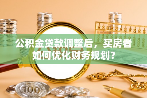 马边公积金贷款调整后，买房者如何优化财务规划？