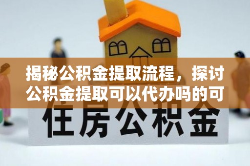 马边揭秘公积金提取流程，探讨公积金提取可以代办吗的可行性与注意事项