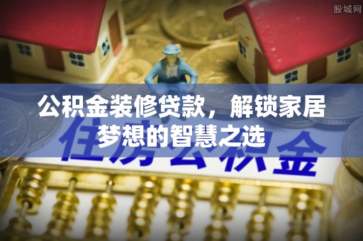 马边公积金装修贷款，解锁家居梦想的智慧之选