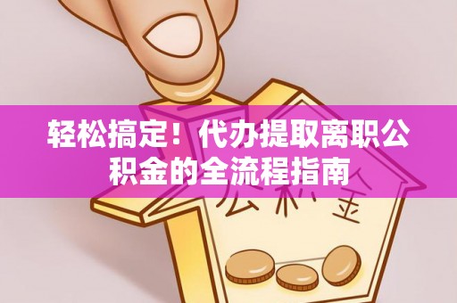 马边轻松搞定！代办提取离职公积金的全流程指南
