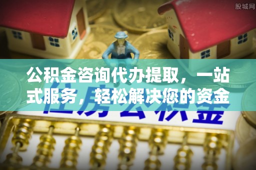 马边公积金咨询代办提取，一站式服务，轻松解决您的资金需求