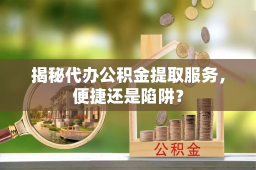 马边揭秘代办公积金提取服务，便捷还是陷阱？