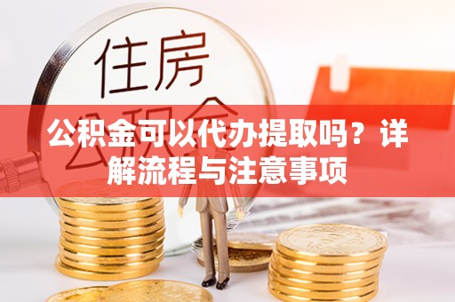 马边公积金可以代办提取吗？详解流程与注意事项