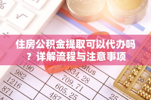 马边住房公积金提取可以代办吗？详解流程与注意事项