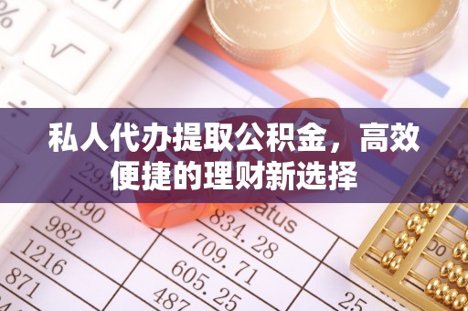 马边私人代办提取公积金，高效便捷的理财新选择